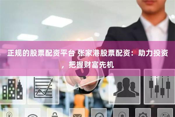 正规的股票配资平台 张家港股票配资：助力投资，把握财富先机