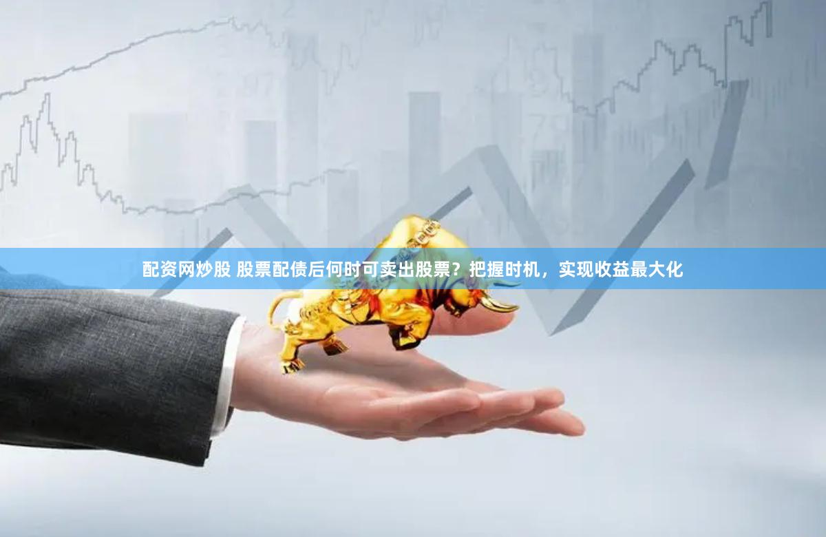 配资网炒股 股票配债后何时可卖出股票？把握时机，实现收益最大