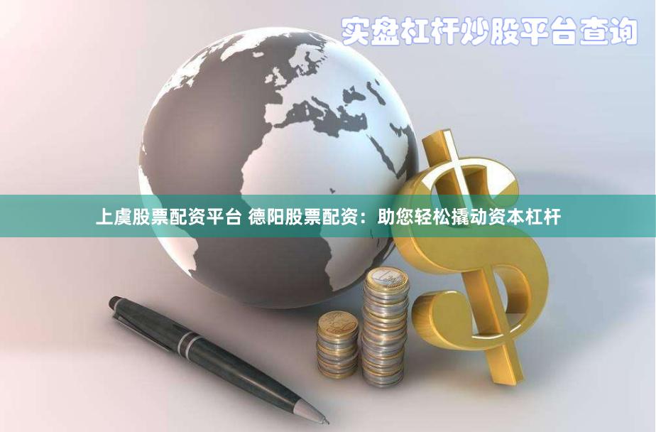上虞股票配资平台 德阳股票配资：助您轻松撬动资本杠杆