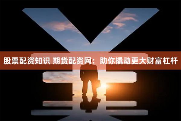 股票配资知识 期货配资网：助你撬动更大财富杠杆