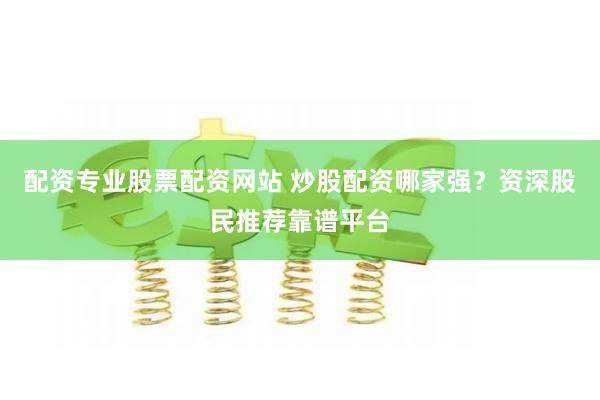 配资专业股票配资网站 炒股配资哪家强?资深股民推荐靠谱平台