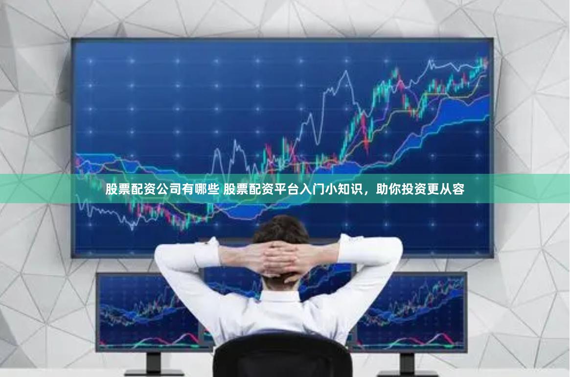 股票配资公司有哪些 股票配资平台入门小知识，助你投资更从容