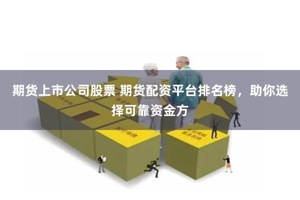 期货上市公司股票 期货配资平台排名榜,助你选择可靠资金方