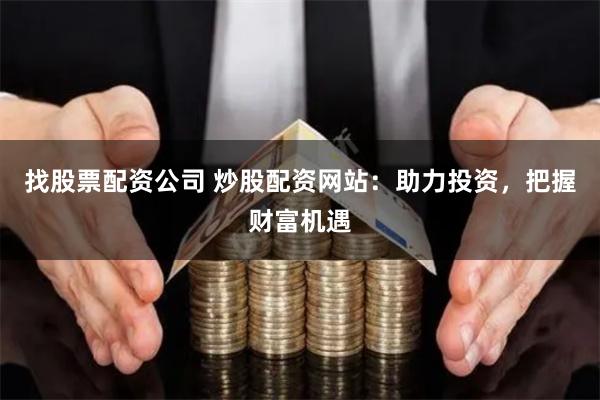 找股票配资公司 炒股配资网站：助力投资，把握财富机遇