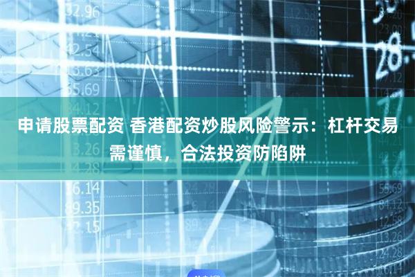申请股票配资 香港配资炒股风险警示：杠杆交易需谨慎，合法投资