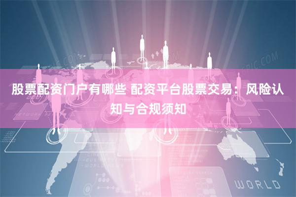 股票配资门户有哪些 配资平台股票交易：风险认知与合规须知
